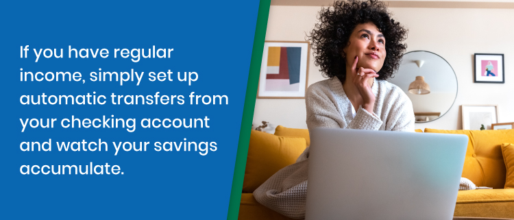 If you have regular income, simply set up automatic transfers to watch your savings grow.